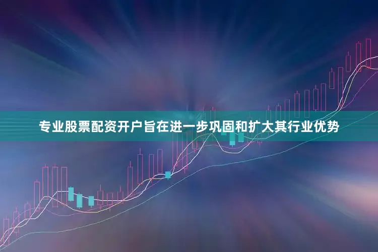 专业股票配资开户旨在进一步巩固和扩大其行业优势