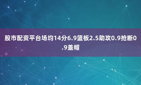 股市配资平台场均14分6.9篮板2.5助攻0.9抢断0.9盖帽