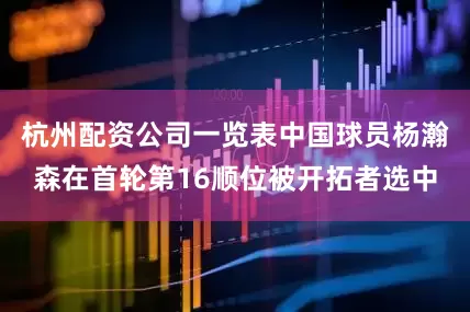 杭州配资公司一览表中国球员杨瀚森在首轮第16顺位被开拓者选中