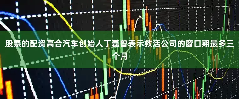 股票的配资高合汽车创始人丁磊曾表示救活公司的窗口期最多三个月