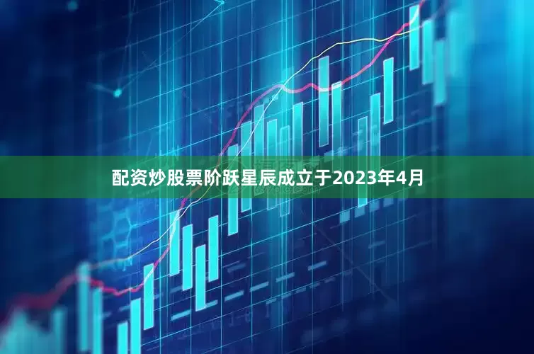 配资炒股票阶跃星辰成立于2023年4月