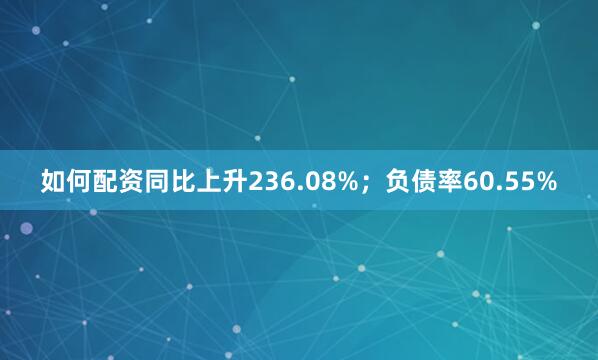 如何配资同比上升236.08%；负债率60.55%