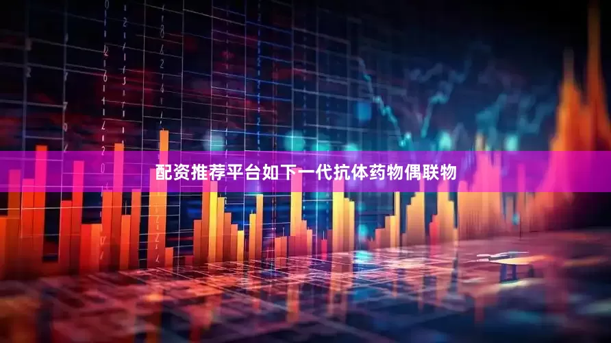 配资推荐平台如下一代抗体药物偶联物