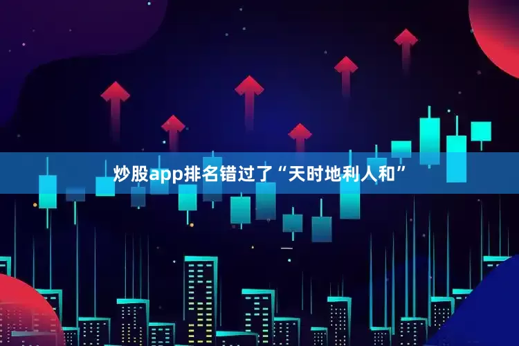 炒股app排名错过了“天时地利人和”