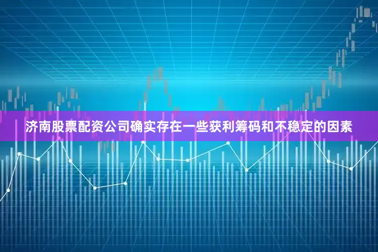 济南股票配资公司确实存在一些获利筹码和不稳定的因素