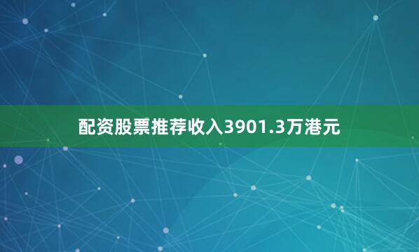 配资股票推荐收入3901.3万港元