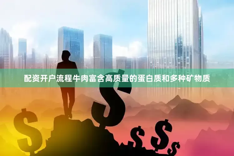 配资开户流程牛肉富含高质量的蛋白质和多种矿物质
