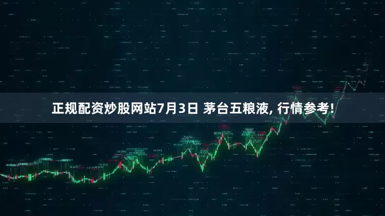 正规配资炒股网站7月3日 茅台五粮液, 行情参考!