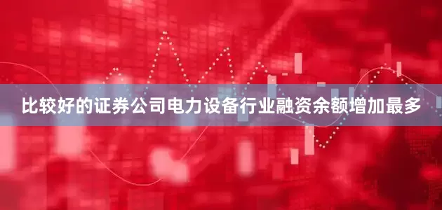 比较好的证券公司电力设备行业融资余额增加最多