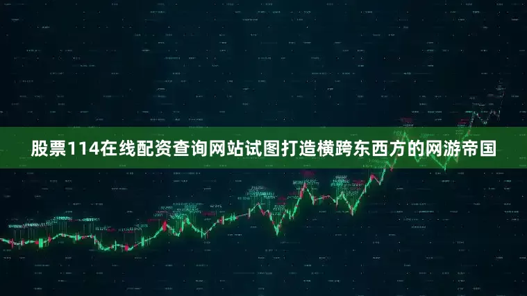 股票114在线配资查询网站试图打造横跨东西方的网游帝国