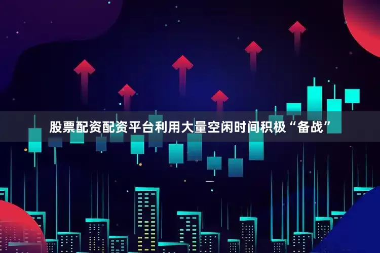 股票配资配资平台利用大量空闲时间积极“备战”