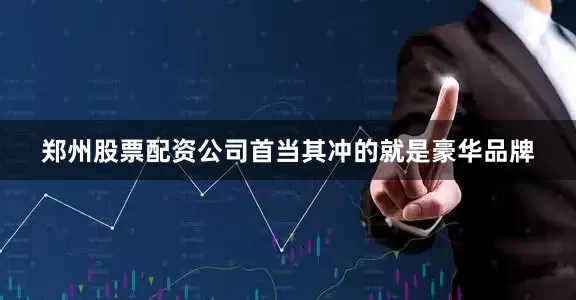 郑州股票配资公司首当其冲的就是豪华品牌