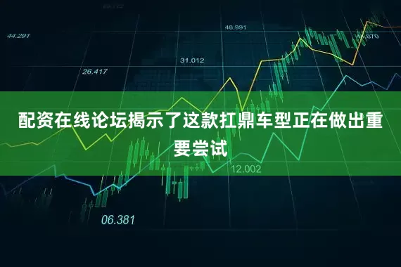 配资在线论坛揭示了这款扛鼎车型正在做出重要尝试