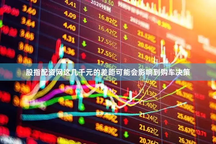 股指配资网这几千元的差距可能会影响到购车决策