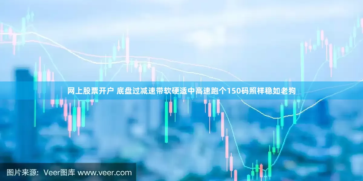 网上股票开户 底盘过减速带软硬适中高速跑个150码照样稳如老狗