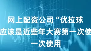 网上配资公司“优拉球台应该是近些年大赛第一次使用