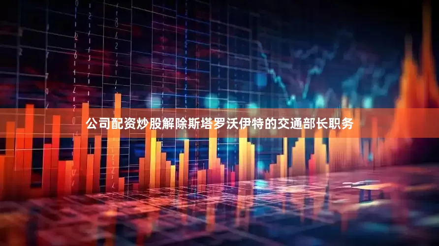 公司配资炒股解除斯塔罗沃伊特的交通部长职务