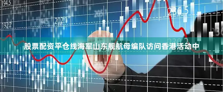 股票配资平仓线海军山东舰航母编队访问香港活动中