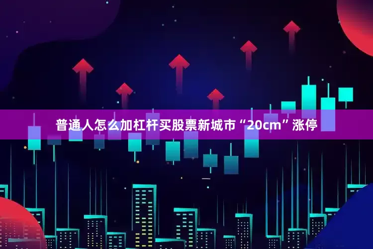 普通人怎么加杠杆买股票新城市“20cm”涨停