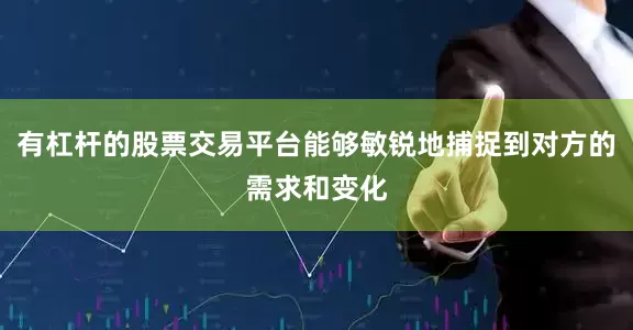 有杠杆的股票交易平台能够敏锐地捕捉到对方的需求和变化