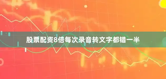 股票配资8倍每次录音转文字都错一半