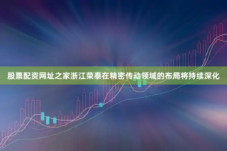 股票配资网址之家浙江荣泰在精密传动领域的布局将持续深化