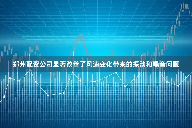 郑州配资公司显著改善了风速变化带来的振动和噪音问题