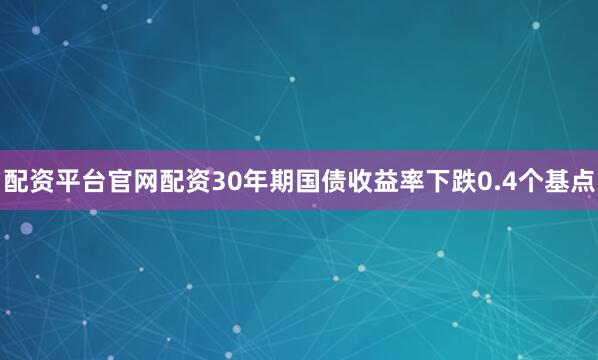 配资平台官网配资30年期国债收益率下跌0.4个基点