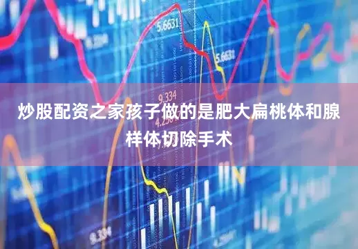 炒股配资之家孩子做的是肥大扁桃体和腺样体切除手术