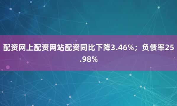 配资网上配资网站配资同比下降3.46%;负债率25.98%
