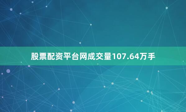 股票配资平台网成交量107.64万手