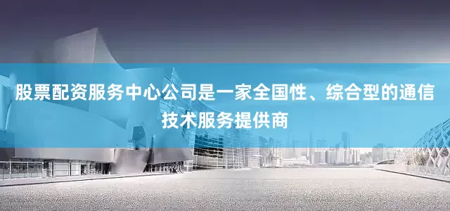 股票配资服务中心公司是一家全国性、综合型的通信技术服务提供商