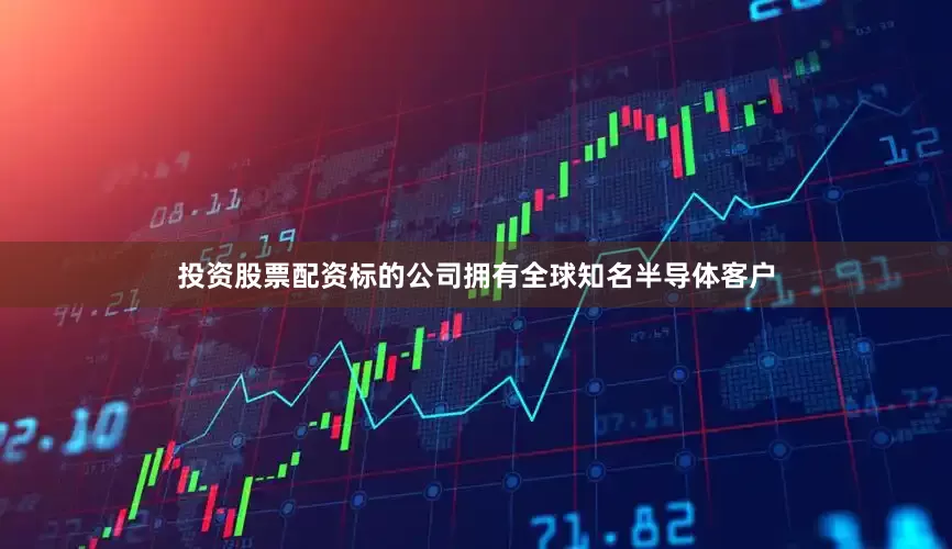 投资股票配资标的公司拥有全球知名半导体客户