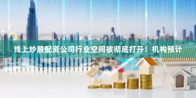线上炒股配资公司行业空间被彻底打开！机构预计