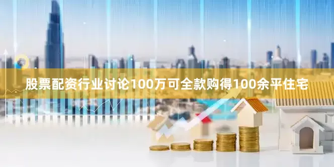 股票配资行业讨论100万可全款购得100余平住宅