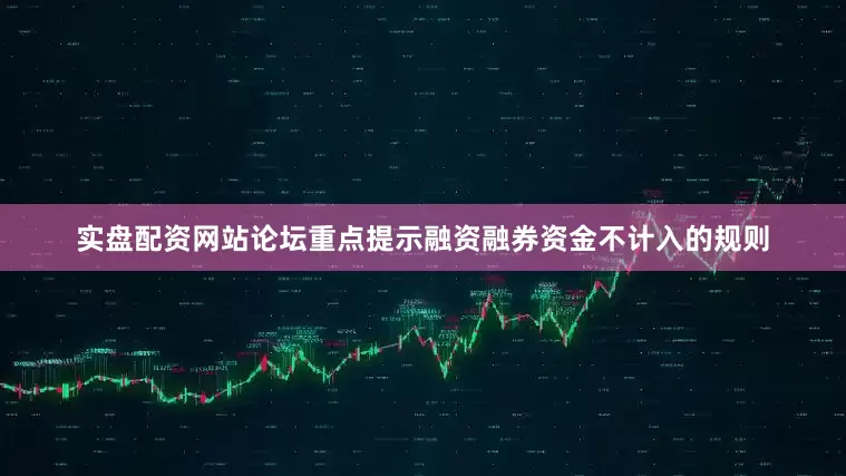 实盘配资网站论坛重点提示融资融券资金不计入的规则