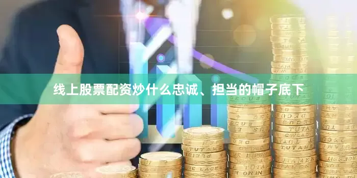 线上股票配资炒什么忠诚、担当的帽子底下