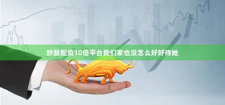炒股配资10倍平台我们家也没怎么好好待她