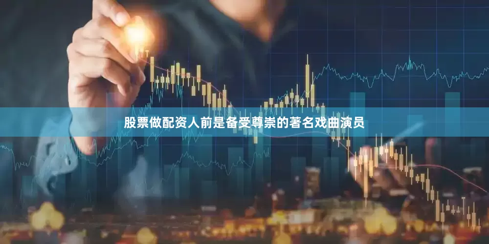 股票做配资人前是备受尊崇的著名戏曲演员