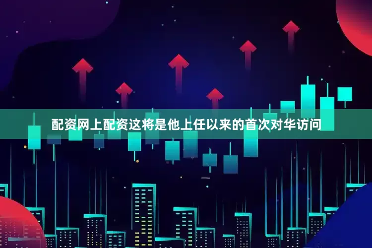 配资网上配资这将是他上任以来的首次对华访问
