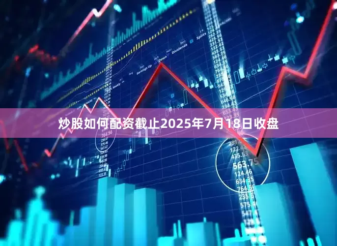炒股如何配资截止2025年7月18日收盘