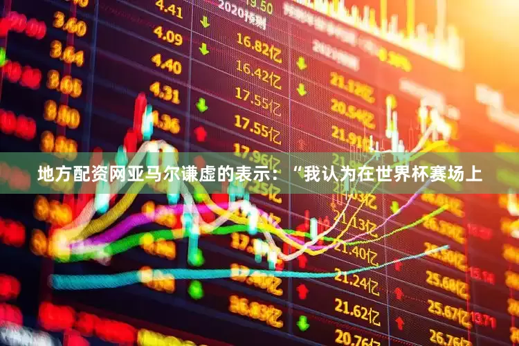 地方配资网亚马尔谦虚的表示：“我认为在世界杯赛场上