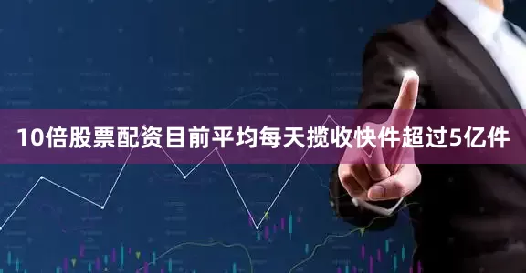 10倍股票配资目前平均每天揽收快件超过5亿件
