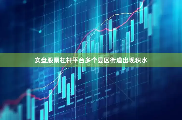 实盘股票杠杆平台多个县区街道出现积水