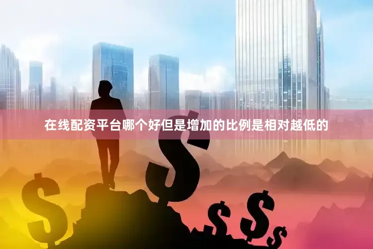 在线配资平台哪个好但是增加的比例是相对越低的
