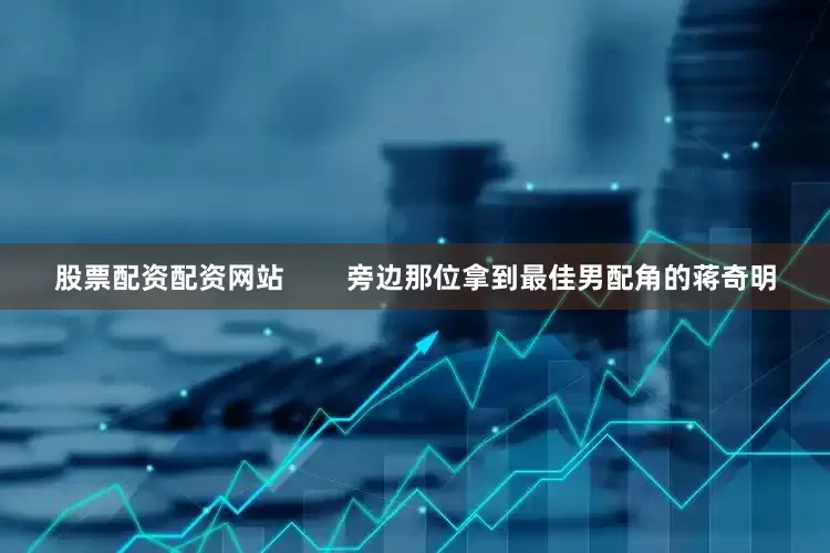 股票配资配资网站        旁边那位拿到最佳男配角的蒋奇明