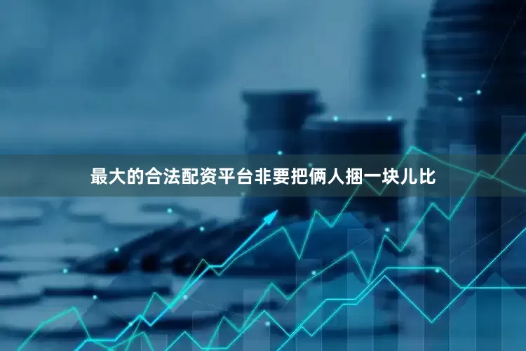 最大的合法配资平台非要把俩人捆一块儿比