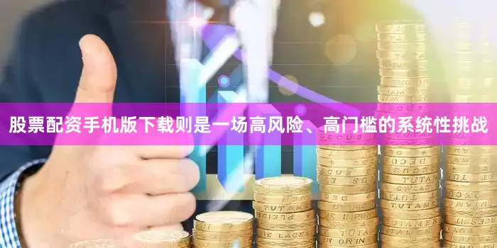 股票配资手机版下载则是一场高风险、高门槛的系统性挑战
