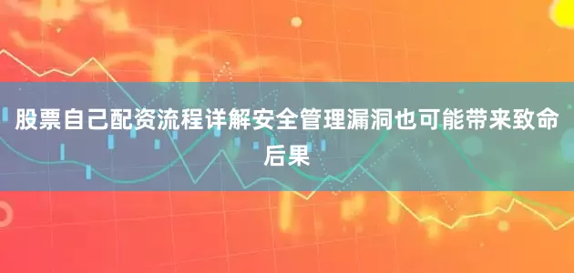 股票自己配资流程详解安全管理漏洞也可能带来致命后果