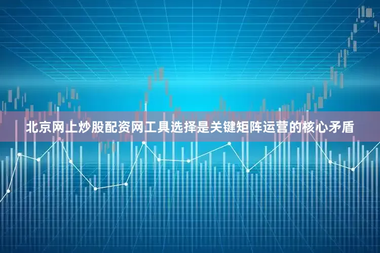 北京网上炒股配资网工具选择是关键矩阵运营的核心矛盾